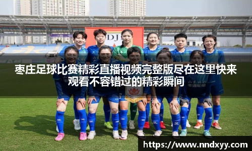 枣庄足球比赛精彩直播视频完整版尽在这里快来观看不容错过的精彩瞬间